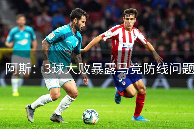 阿斯：3球大败暴露马竞防线问题，小蜘蛛在找回状态